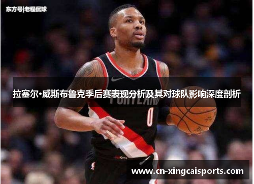 拉塞尔·威斯布鲁克季后赛表现分析及其对球队影响深度剖析