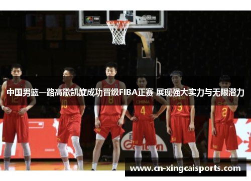 中国男篮一路高歌凯旋成功晋级FIBA正赛 展现强大实力与无限潜力