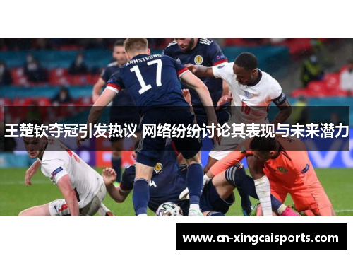 王楚钦夺冠引发热议 网络纷纷讨论其表现与未来潜力