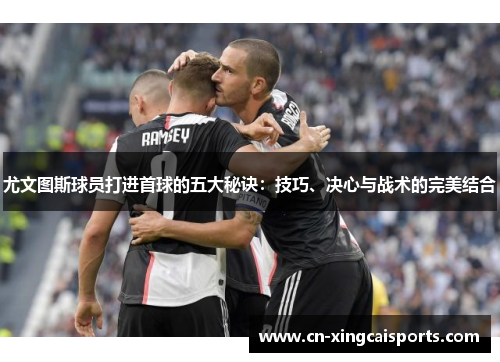 尤文图斯球员打进首球的五大秘诀：技巧、决心与战术的完美结合