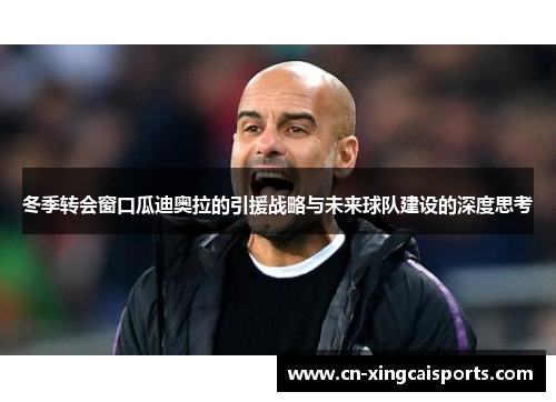 冬季转会窗口瓜迪奥拉的引援战略与未来球队建设的深度思考