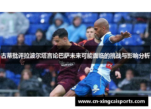 古蒂批评拉波尔塔言论巴萨未来可能面临的挑战与影响分析