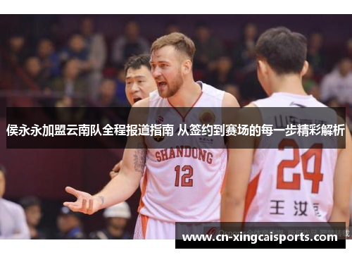 侯永永加盟云南队全程报道指南 从签约到赛场的每一步精彩解析