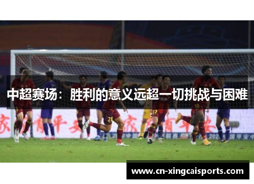 中超赛场：胜利的意义远超一切挑战与困难