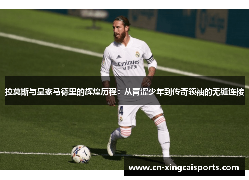 拉莫斯与皇家马德里的辉煌历程：从青涩少年到传奇领袖的无缝连接