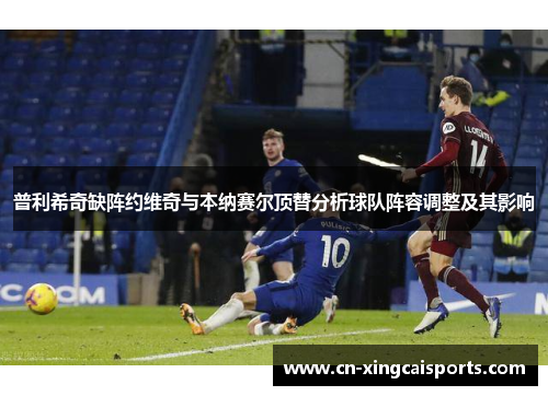 普利希奇缺阵约维奇与本纳赛尔顶替分析球队阵容调整及其影响