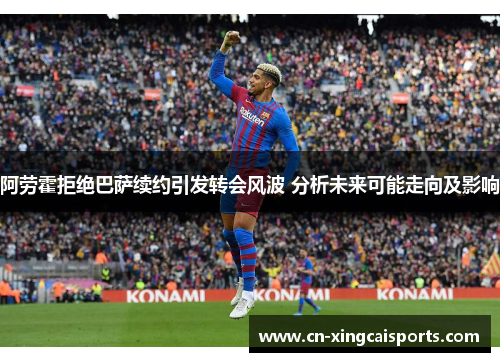 阿劳霍拒绝巴萨续约引发转会风波 分析未来可能走向及影响