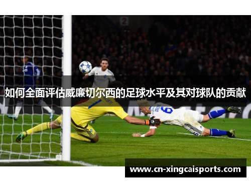 如何全面评估威廉切尔西的足球水平及其对球队的贡献