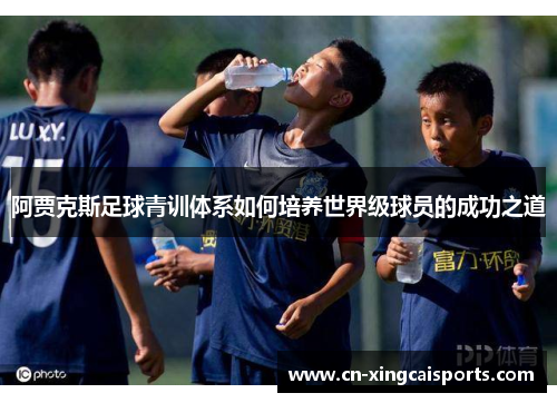 阿贾克斯足球青训体系如何培养世界级球员的成功之道