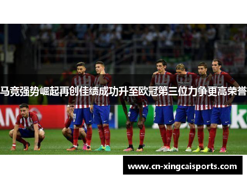 马竞强势崛起再创佳绩成功升至欧冠第三位力争更高荣誉