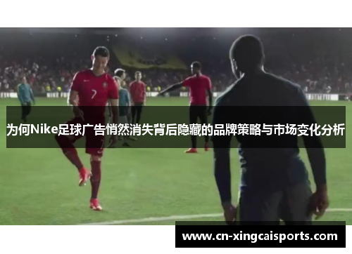 为何Nike足球广告悄然消失背后隐藏的品牌策略与市场变化分析